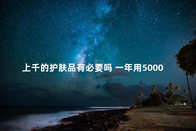 上千的护肤品有必要吗 一年用5000的护肤品多不多